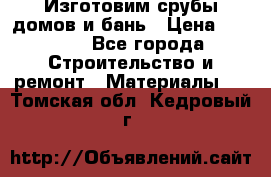  Изготовим срубы домов и бань › Цена ­ 1 000 - Все города Строительство и ремонт » Материалы   . Томская обл.,Кедровый г.